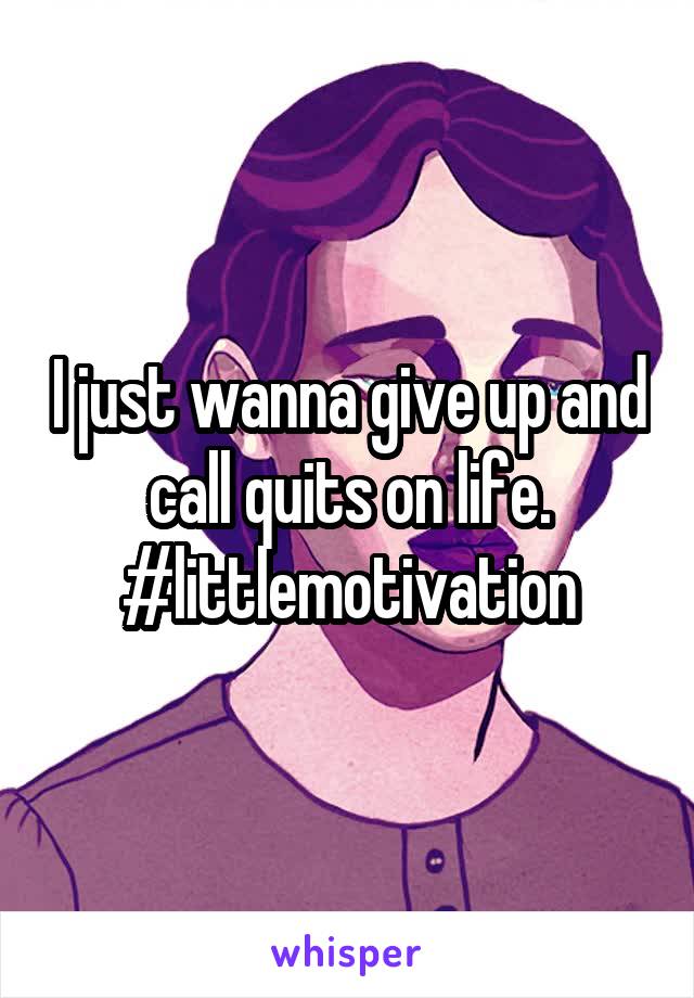 I just wanna give up and call quits on life. #littlemotivation