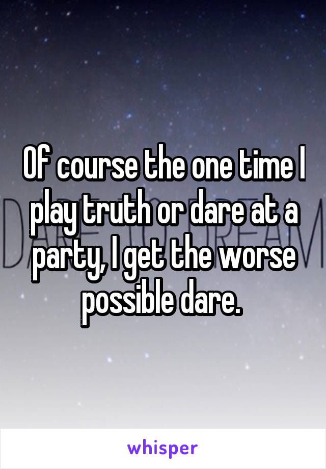 Of course the one time I play truth or dare at a party, I get the worse possible dare. 