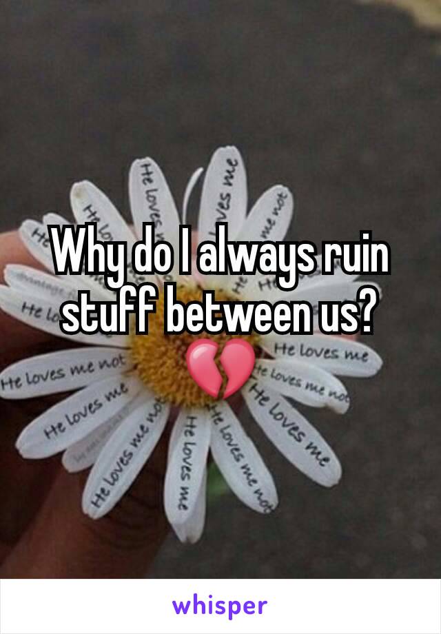 Why do I always ruin stuff between us?💔