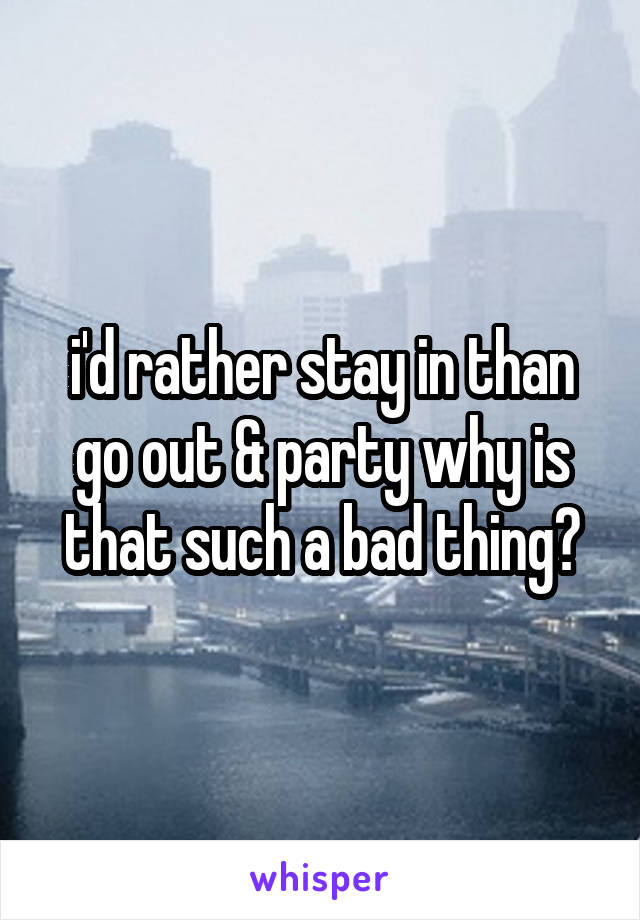 i'd rather stay in than go out & party why is that such a bad thing?