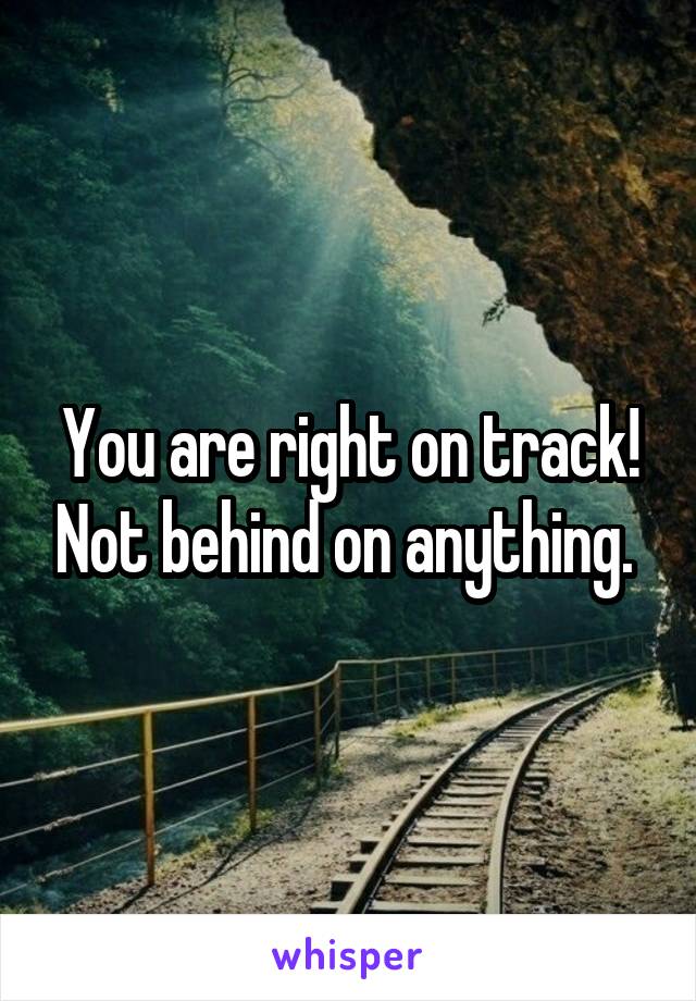 You are right on track! Not behind on anything. 
