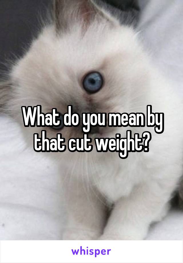 What do you mean by that cut weight?