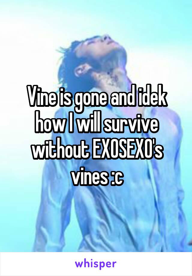 Vine is gone and idek how I will survive without EXOSEXO's vines :c