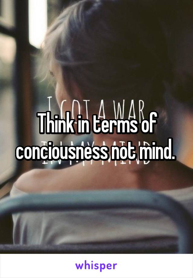 Think in terms of conciousness not mind. 