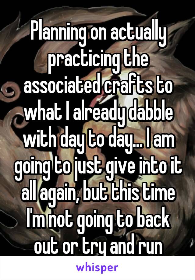 Planning on actually practicing the associated crafts to what I already dabble with day to day... I am going to just give into it all again, but this time I'm not going to back out or try and run