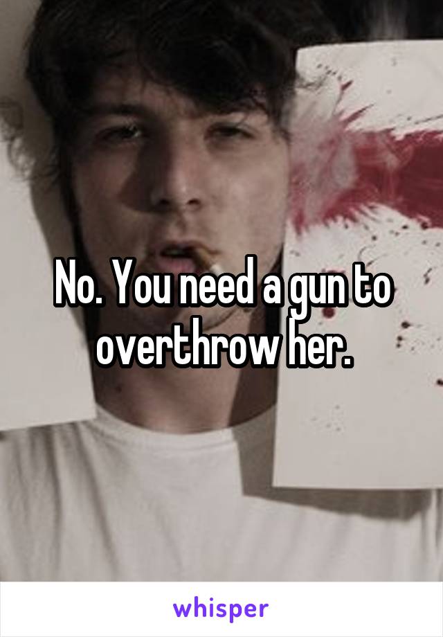 No. You need a gun to overthrow her.