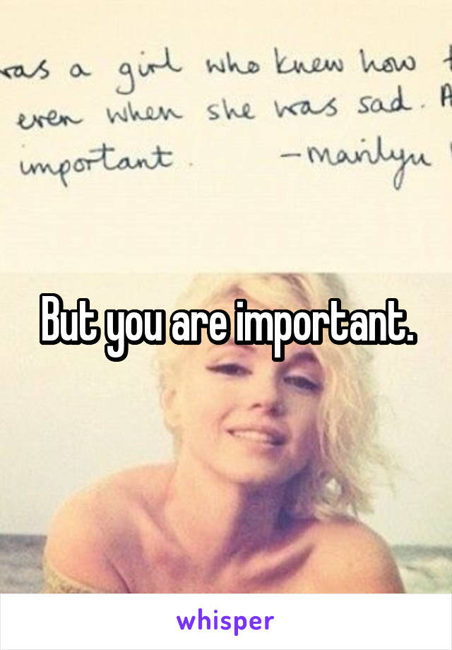 But you are important.