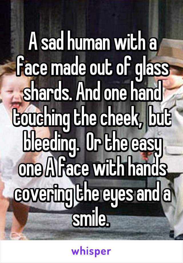 A sad human with a face made out of glass shards. And one hand touching the cheek,  but bleeding.  Or the easy one A face with hands covering the eyes and a smile. 