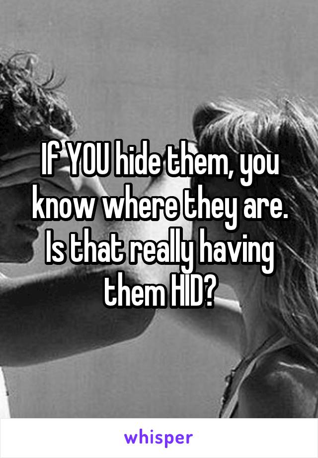 If YOU hide them, you know where they are. Is that really having them HID?