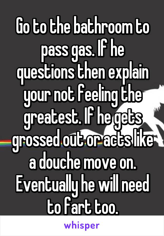Go to the bathroom to pass gas. If he questions then explain your not feeling the greatest. If he gets grossed out or acts like a douche move on.
Eventually he will need to fart too.