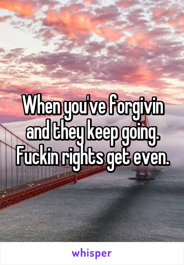 When you've forgivin and they keep going. Fuckin rights get even.