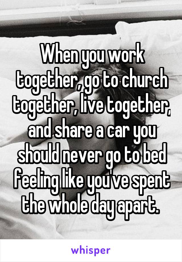 When you work together, go to church together, live together, and share a car you should never go to bed feeling like you've spent the whole day apart. 