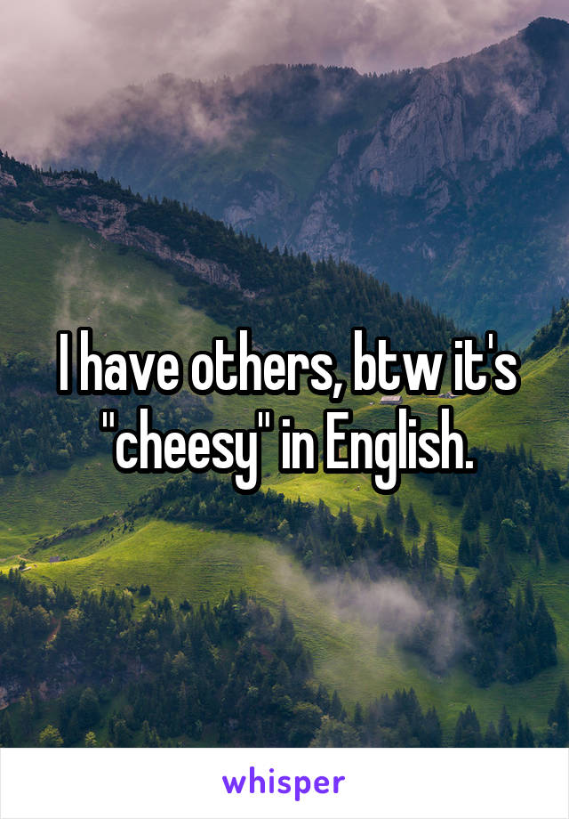 I have others, btw it's "cheesy" in English.