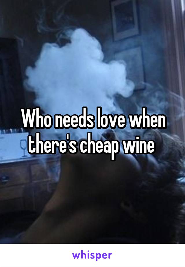 Who needs love when there's cheap wine 