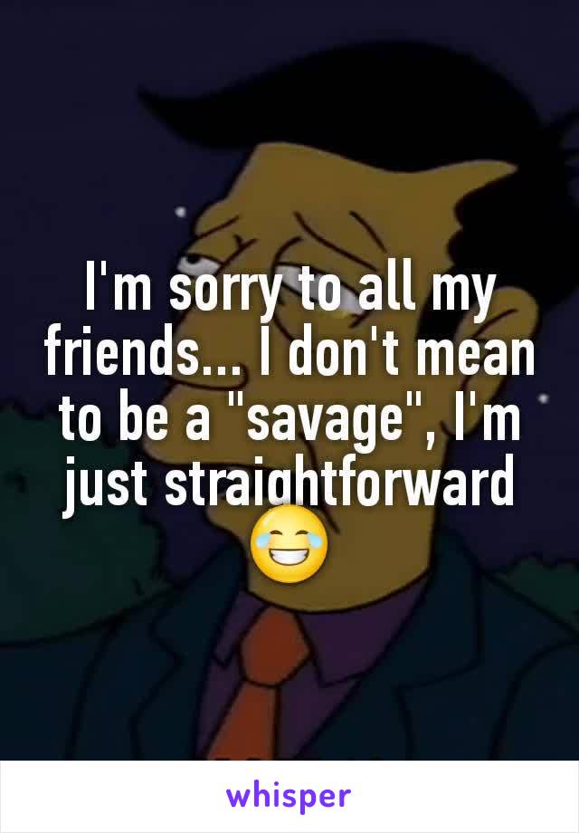 I'm sorry to all my friends... I don't mean to be a "savage", I'm just straightforward
😂