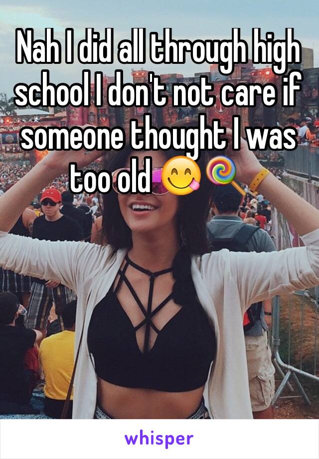 Nah I did all through high school I don't not care if someone thought I was too old 😋🍭