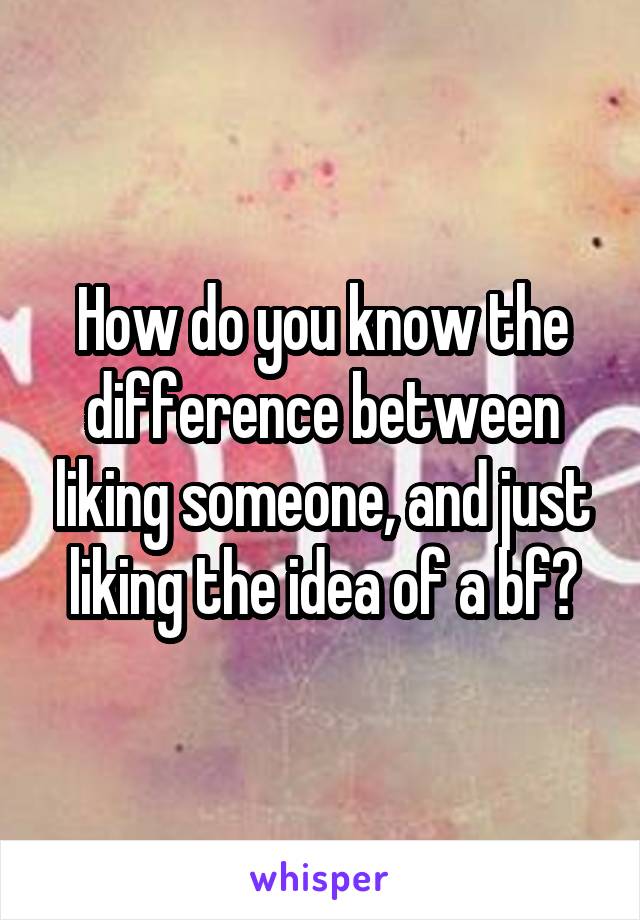 How do you know the difference between liking someone, and just liking the idea of a bf?