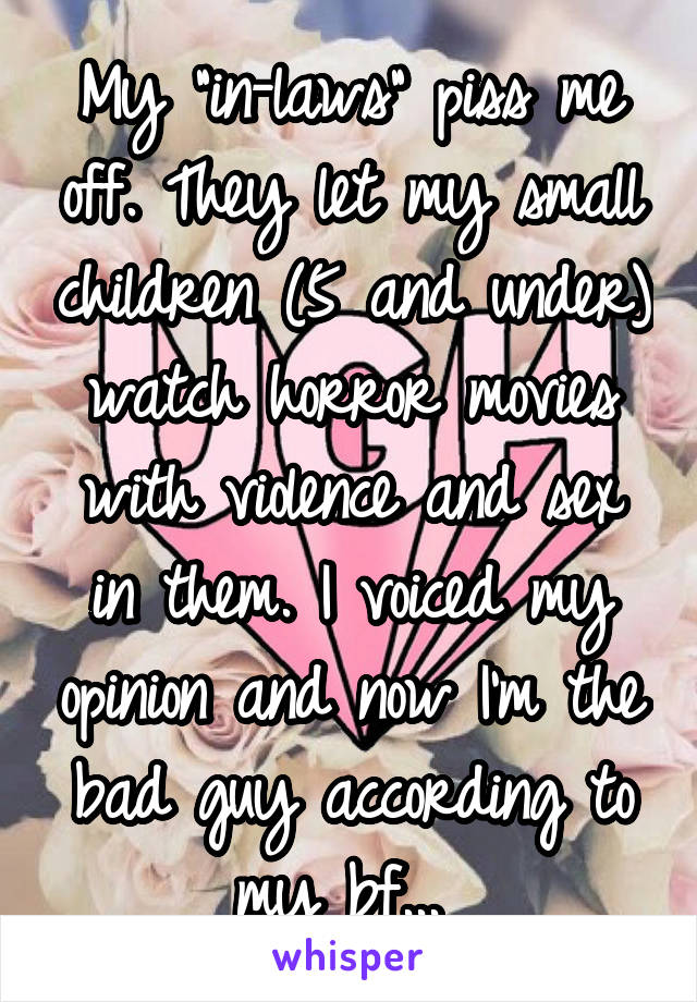 My "in-laws" piss me off. They let my small children (5 and under) watch horror movies with violence and sex in them. I voiced my opinion and now I'm the bad guy according to my bf... 