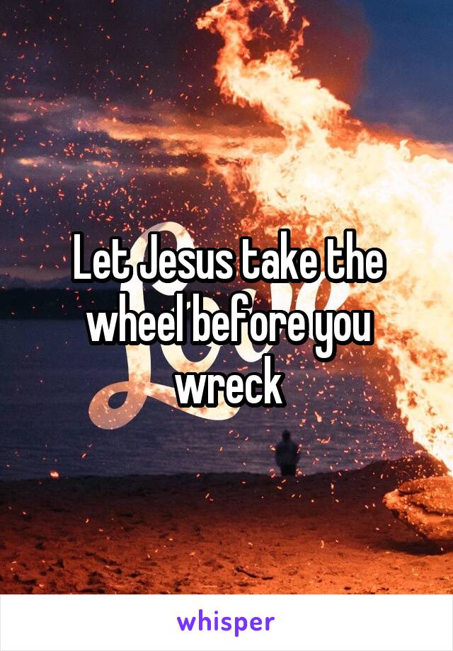 Let Jesus take the wheel before you wreck