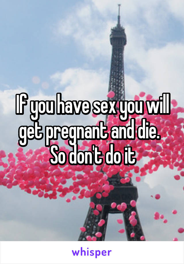 If you have sex you will get pregnant and die.   So don't do it