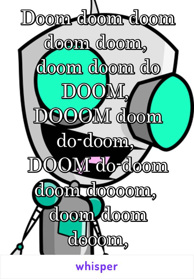Doom doom doom doom doom, 
doom doom do DOOM, 
DOOOM doom do-doom, 
DOOM do-doom doom doooom, 
doom doom dooom, do-do-DOOOM! 