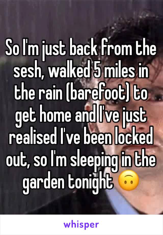 So I'm just back from the sesh, walked 5 miles in the rain (barefoot) to get home and I've just realised I've been locked out, so I'm sleeping in the garden tonight 🙃