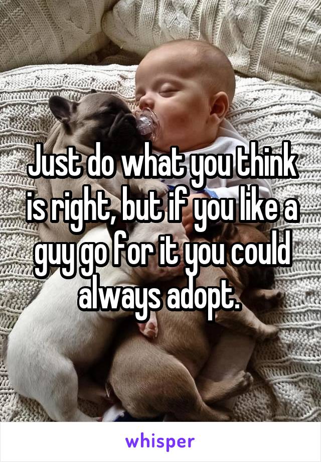Just do what you think is right, but if you like a guy go for it you could always adopt. 