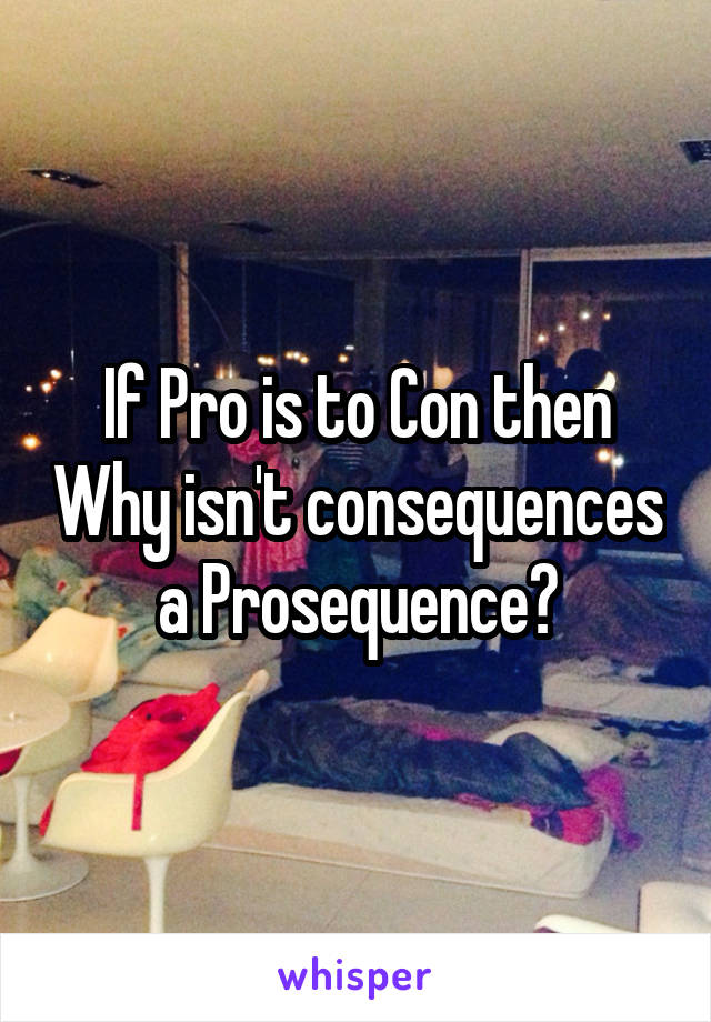 If Pro is to Con then Why isn't consequences a Prosequence?