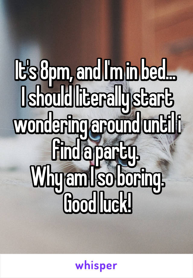 It's 8pm, and I'm in bed... 
I should literally start wondering around until i find a party. 
Why am I so boring.
Good luck!
