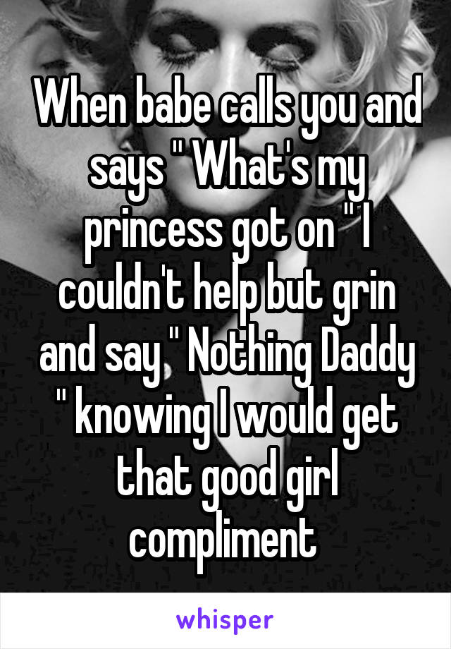 When babe calls you and says " What's my princess got on " I couldn't help but grin and say " Nothing Daddy " knowing I would get that good girl compliment 