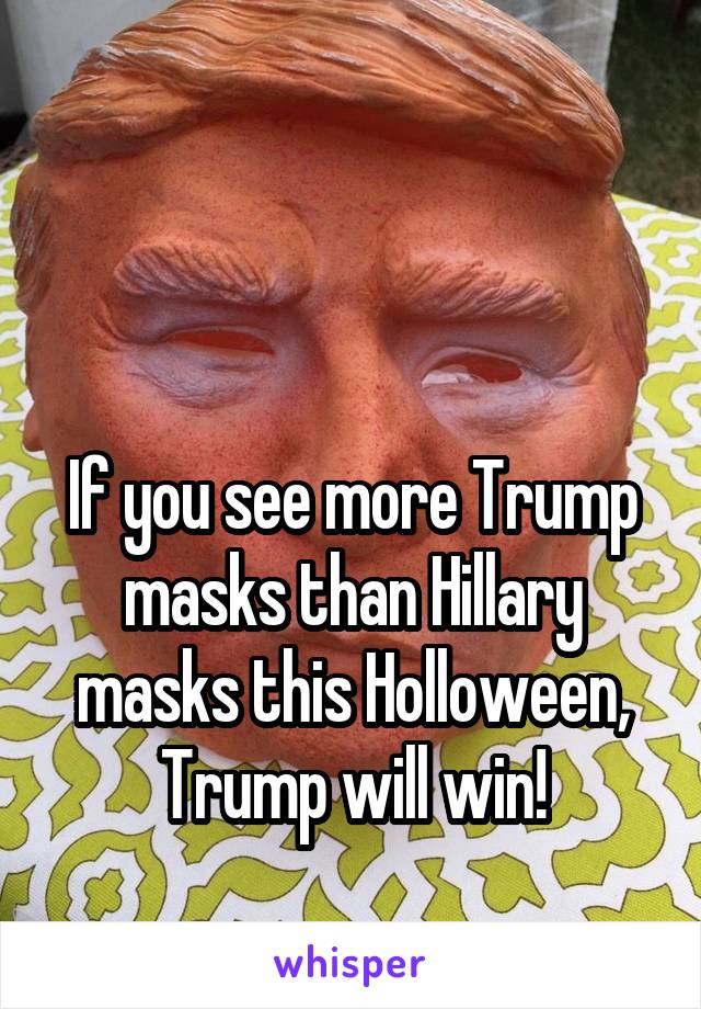 


If you see more Trump masks than Hillary masks this Holloween, Trump will win!