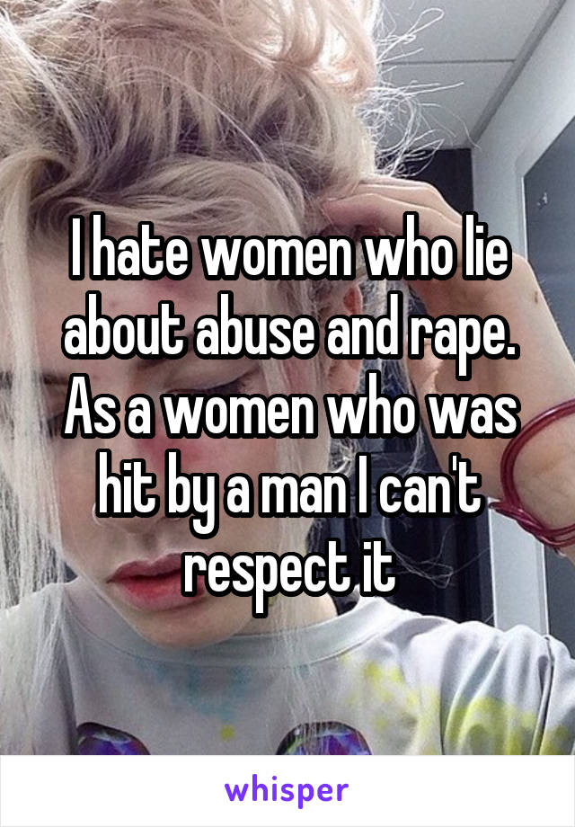 I hate women who lie about abuse and rape. As a women who was hit by a man I can't respect it