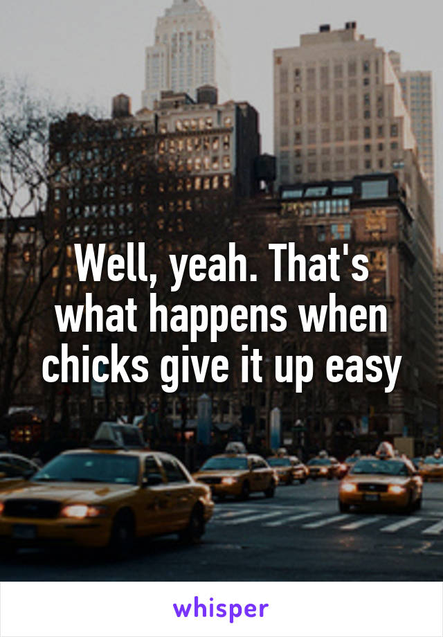 Well, yeah. That's what happens when chicks give it up easy