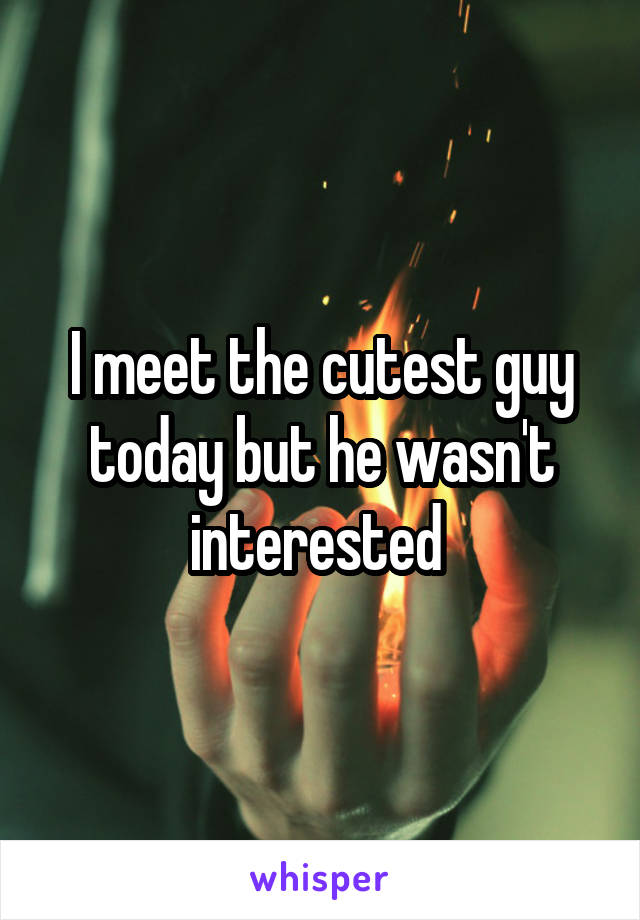 I meet the cutest guy today but he wasn't interested 