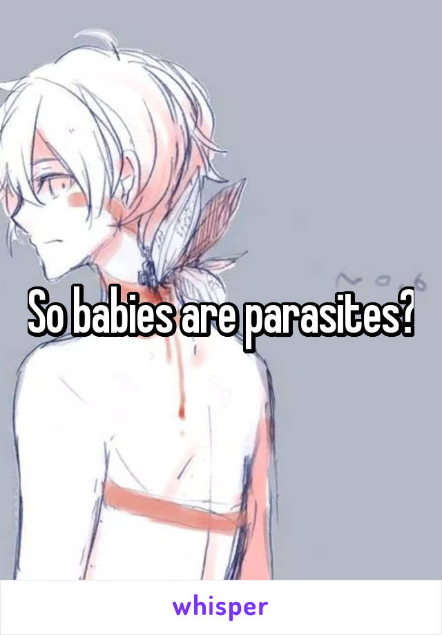 So babies are parasites?