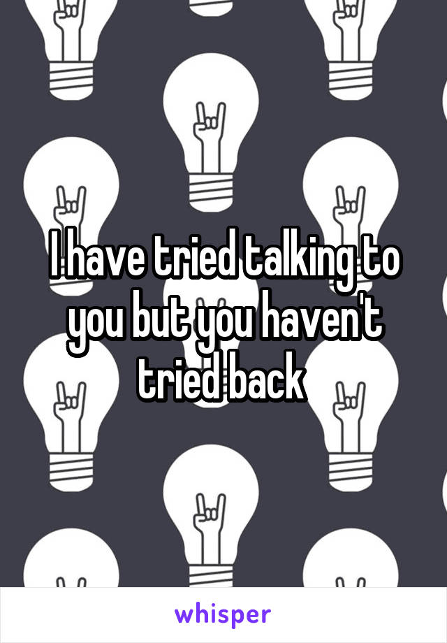 I have tried talking to you but you haven't tried back 