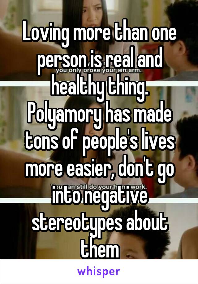 Loving more than one person is real and healthy thing. Polyamory has made tons of people's lives more easier, don't go into negative stereotypes about them
