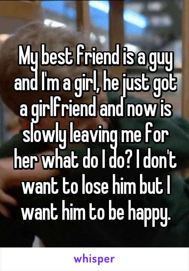 My best friend is a guy and I'm a girl, he just got a girlfriend and now is slowly leaving me for her what do I do? I don't want to lose him but I want him to be happy.
