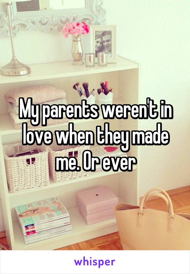 My parents weren't in love when they made me. Or ever