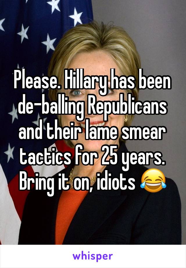 Please. Hillary has been de-balling Republicans and their lame smear tactics for 25 years. Bring it on, idiots 😂