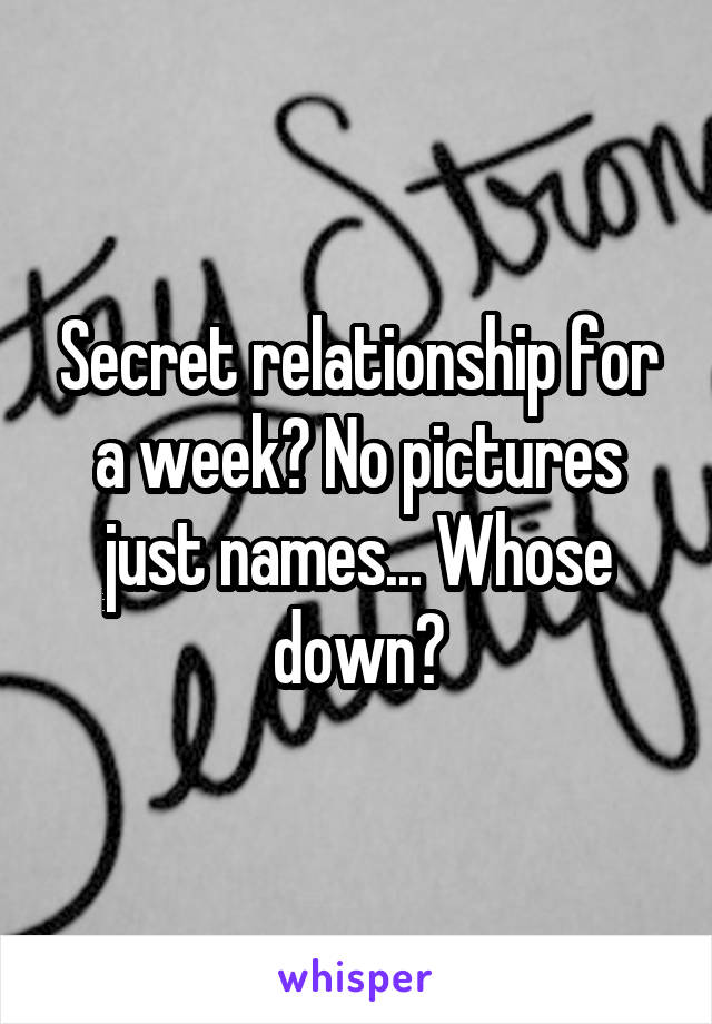 Secret relationship for a week? No pictures just names... Whose down?