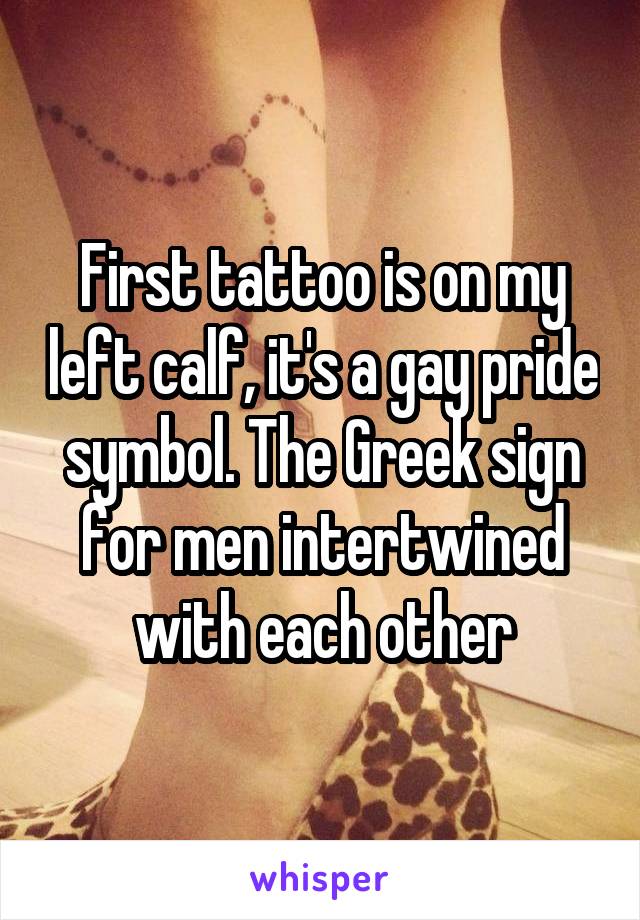 First tattoo is on my left calf, it's a gay pride symbol. The Greek sign for men intertwined with each other