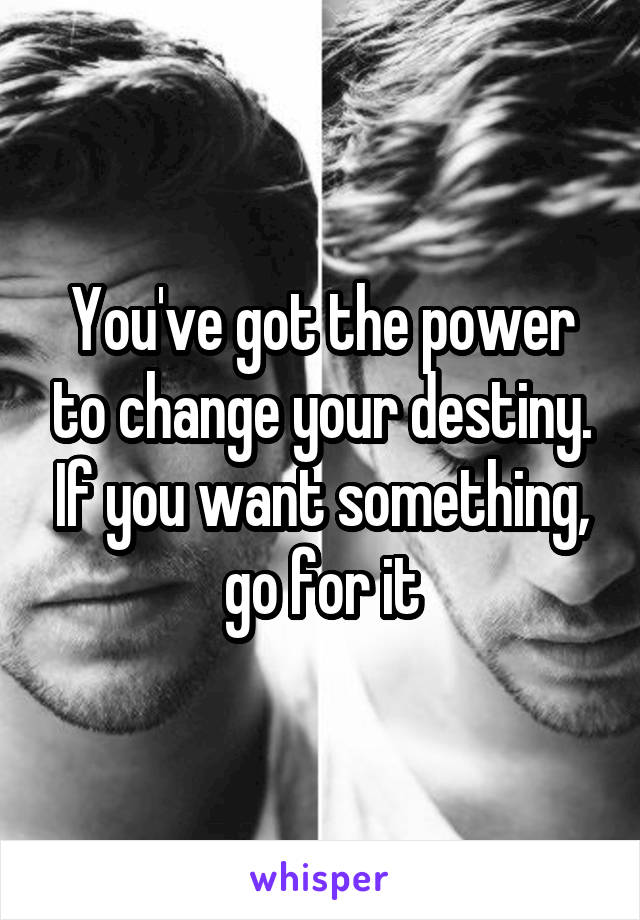 You've got the power to change your destiny. If you want something, go for it