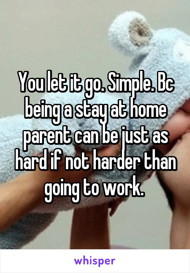 You let it go. Simple. Bc being a stay at home parent can be just as hard if not harder than going to work. 