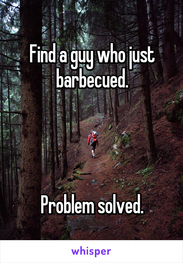 Find a guy who just barbecued.




Problem solved.