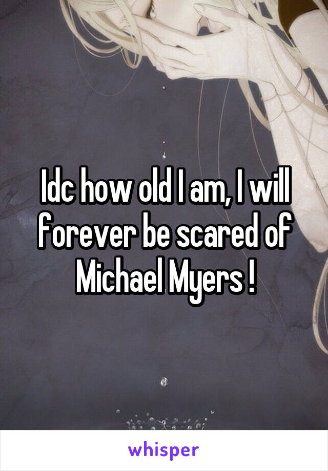 Idc how old I am, I will forever be scared of Michael Myers !