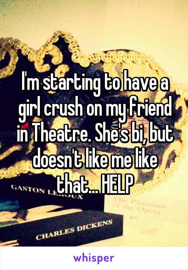 I'm starting to have a girl crush on my friend in Theatre. She's bi, but doesn't like me like that... HELP