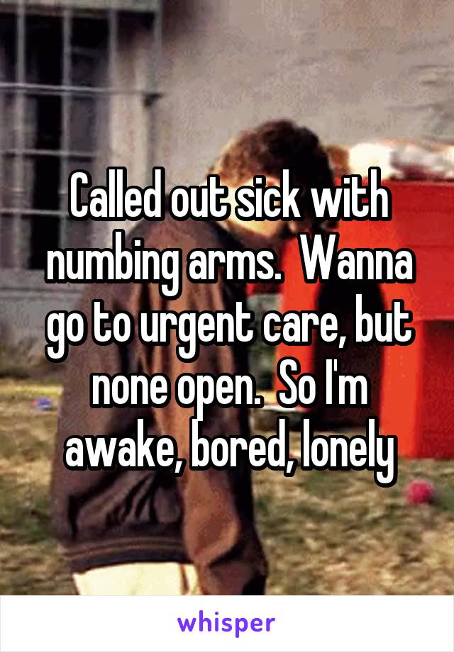 Called out sick with numbing arms.  Wanna go to urgent care, but none open.  So I'm awake, bored, lonely