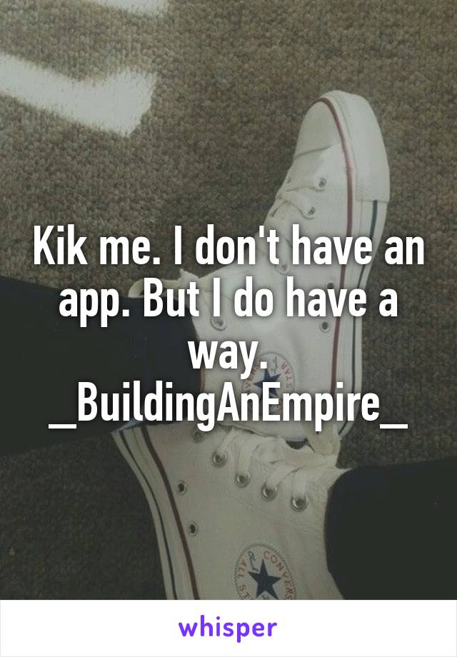 Kik me. I don't have an app. But I do have a way.
_BuildingAnEmpire_