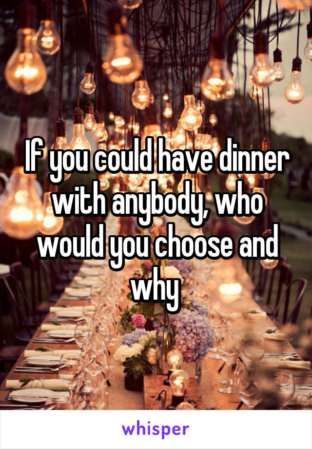 If you could have dinner with anybody, who would you choose and why 